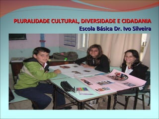 PLURALIDADE CULTURAL, DIVERSIDADE E CIDADANIA Escola Básica Dr. Ivo Silveira 