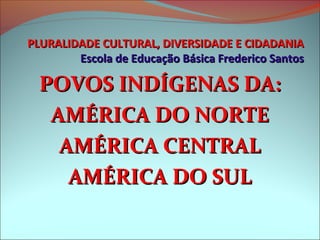 PLURALIDADE CULTURAL, DIVERSIDADE E CIDADANIA
        Escola de Educação Básica Frederico Santos

  POVOS INDÍGENAS DA:
   AMÉRICA DO NORTE
    AMÉRICA CENTRAL
     AMÉRICA DO SUL
 
