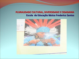 PLURALIDADE CULTURAL, DIVERSIDADE E CIDADANIA
        Escola de Educação Básica Frederico Santos
 