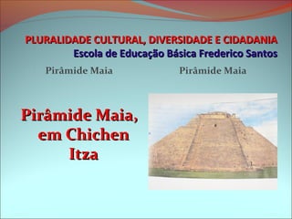 PLURALIDADE CULTURAL, DIVERSIDADE E CIDADANIA
        Escola de Educação Básica Frederico Santos
    Pirâmide Maia             Pirâmide Maia



Pirâmide Maia,
  em Chichen
     Itza
 