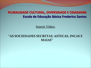 PLURALIDADE CULTURAL, DIVERSIDADE E CIDADANIA
        Escola de Educação Básica Frederico Santos

                 Inserir Vídeo:

“AS SOCIEDADES SECRETAS: ASTECAS, INCAS E
                 MAIAS”
 