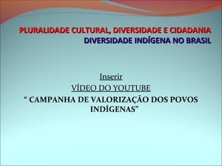 PLURALIDADE CULTURAL, DIVERSIDADE E CIDADANIA
               DIVERSIDADE INDÍGENA NO BRASIL



                 Inserir
          VÍDEO DO YOUTUBE
 “ CAMPANHA DE VALORIZAÇÃO DOS POVOS
               INDÍGENAS”
 