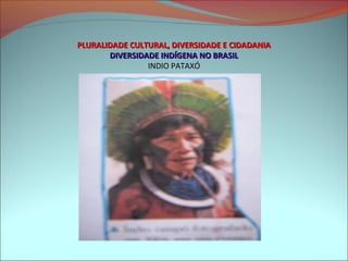 PLURALIDADE CULTURAL, DIVERSIDADE E CIDADANIA
       DIVERSIDADE INDÍGENA NO BRASIL
                INDIO PATAXÓ
 