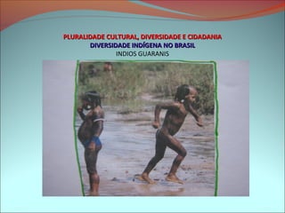 PLURALIDADE CULTURAL, DIVERSIDADE E CIDADANIA
       DIVERSIDADE INDÍGENA NO BRASIL
               INDIOS GUARANIS
 