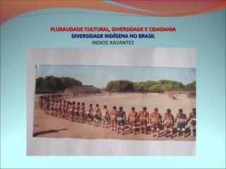 PLURALIDADE CULTURAL, DIVERSIDADE E CIDADANIA
       DIVERSIDADE INDÍGENA NO BRASIL
               INDIOS XAVANTES
 