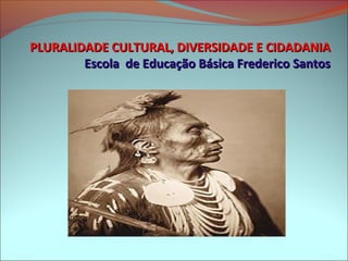 PLURALIDADE CULTURAL, DIVERSIDADE E CIDADANIA
        Escola de Educação Básica Frederico Santos
 