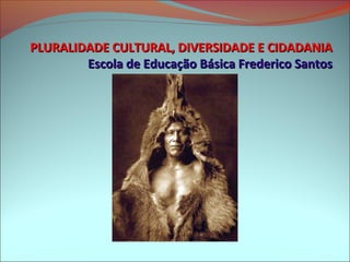 PLURALIDADE CULTURAL, DIVERSIDADE E CIDADANIA
        Escola de Educação Básica Frederico Santos
 