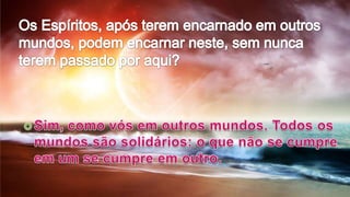 Bibliografia:Kardec, Allan – O Livro dos Espíritos – Da Criação – parte 1, cap. 3, perguntas 55/59 e 69/70; Da vida Espírita – Parte 2, cap. VI, perguntas 157/159 e 234/236.Kardec, Allan – O evangelho segundo o Espiritismo – Cap. III - Há muitas moradas na Casa de meu Pai.