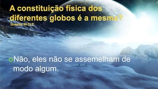 Entretanto, há homens que se julgam superiores a tudo e imaginam que somente este pequeno globo tem o privilégio de ter seres racionais. Orgulho e vaidade! Acreditam que Deus criou o universo só para eles.A constituição física dos diferentes globos é a mesma? Questão 56 OLENão, eles não se assemelham de modo algum.Os que habitam têm corpos e uma organização diferente? Questão 67 OLESem dúvida, como entre vós os peixes são feitos para viver na água e os pássaros, no ar.Os mundos mais afastados do Sol são privados da luz e do calor, já que o Sol apenas se mostra para eles com a aparência de uma estrela?Acreditais então que não há outras fontes de luz e de calor além do Sol, e não considerais o valor e a importância da electricidade que, em alguns mundos, desempenha um papel que vos é desconhecido e muito mais importante do que na Terra? Aliás, já dissemos que os seres desses mundos não são nem da mesma matéria nem têm os órgãos dispostos como os vossos.