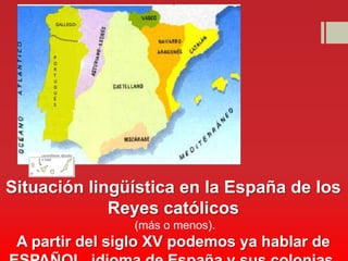 Situación lingüística en la España de los
             Reyes católicos
                (más o menos).
 A partir del siglo XV podemos ya hablar de
 
