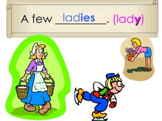 A few _________.  (lad y ) lad ies 