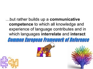 … but rather builds up a  communicative competence  to which all knowledge and experience of language contributes and in which languages  interrelate  and  interact Common European Framework of Reference  