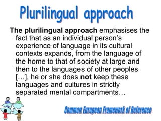 <ul><li>The plurilingual approach  emphasises the fact that as an individual person’s experience of language in its cultur...