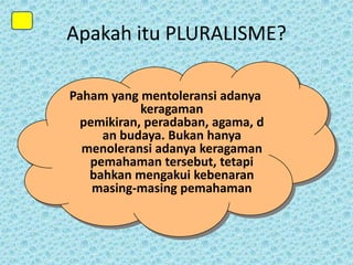 Apakah itu PLURALISME?
Paham yang mentoleransi adanya
keragaman
pemikiran, peradaban, agama, d
an budaya. Bukan hanya
menoleransi adanya keragaman
pemahaman tersebut, tetapi
bahkan mengakui kebenaran
masing-masing pemahaman

 