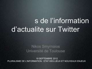 s de l’information
   d’actualite sur Twitter

                 Nikos Smyrnaios
               Université de Toulouse
                       19 SEPTEMBRE 2012
PLURALISME DE L’INFORMATION : ETAT DES LIEUX ET NOUVEAUX ENJEUX
 