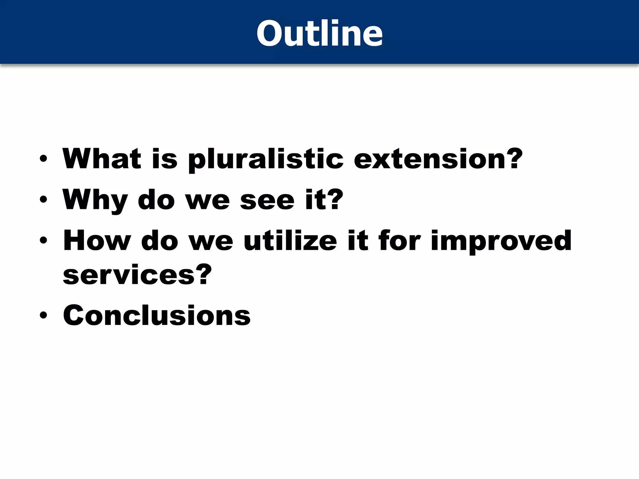 Outline
• What is pluralistic extension?
• Why do we see it?
• How do we utilize it for improved
services?
• Conclusions