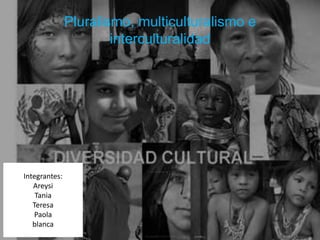Pluralismo, multiculturalismo e
interculturalidad
Integrantes:
Areysi
Tania
Teresa
Paola
blanca
 
