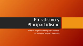 Pluralismo y
Pluripartidismo
Profesor Jorge Eduardo Aguilera Meneses
Liceo industria Ignacio Domeyko
 