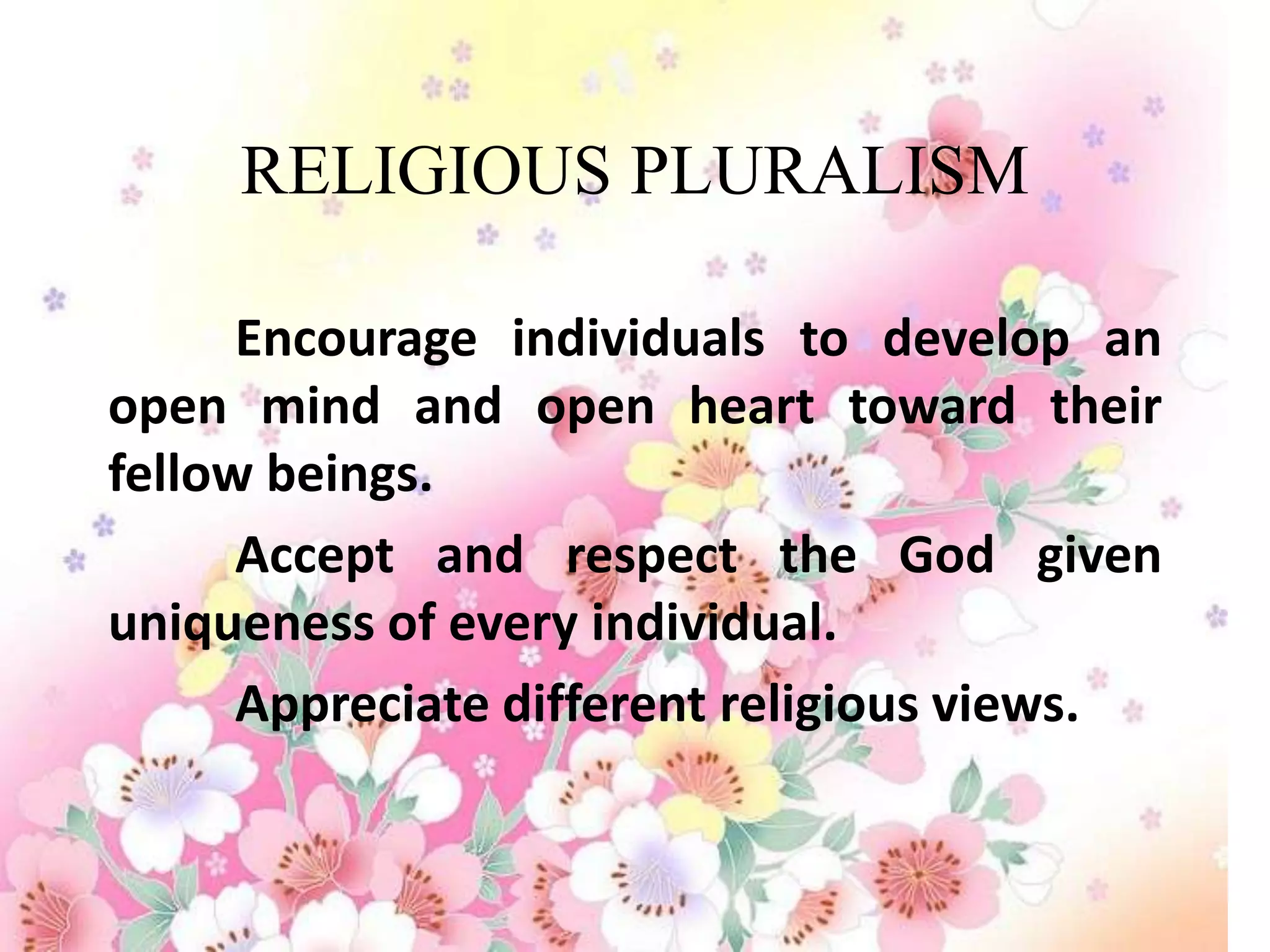 RELIGIOUS PLURALISM

      Encourage individuals to develop an
open mind and open heart toward their
fellow beings.
      Accept and respect the God given
uniqueness of every individual.
      Appreciate different religious views.
 