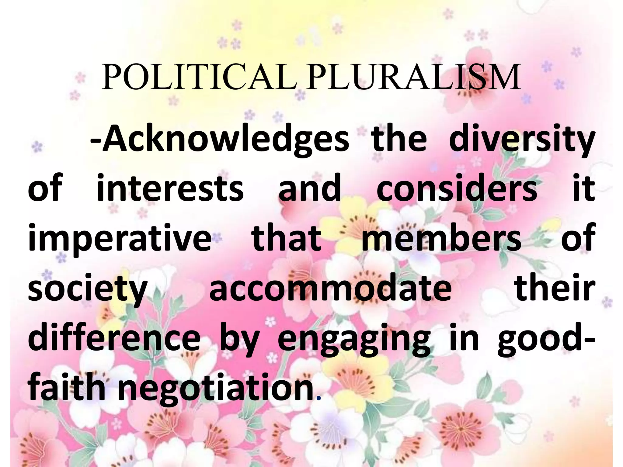 POLITICAL PLURALISM
    -Acknowledges the diversity
of interests and considers it
imperative that members of
society accommodate their
difference by engaging in good-
faith negotiation.
 