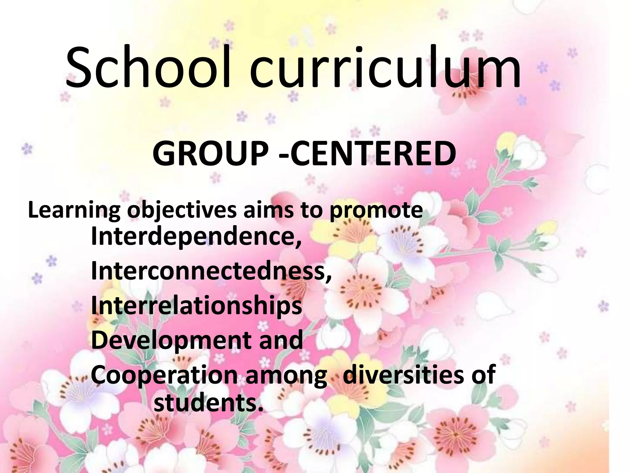 School curriculum
          GROUP -CENTERED
Learning objectives aims to promote
     Interdependence,
     Interconnectedness,
     Interrelationships
     Development and
     Cooperation among diversities of
           students.
 