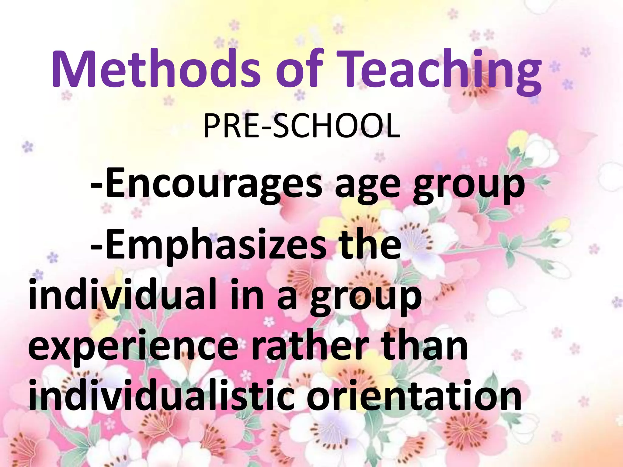 Methods of Teaching
         PRE-SCHOOL
   -Encourages age group
   -Emphasizes the
individual in a group
experience rather than
individualistic orientation
 
