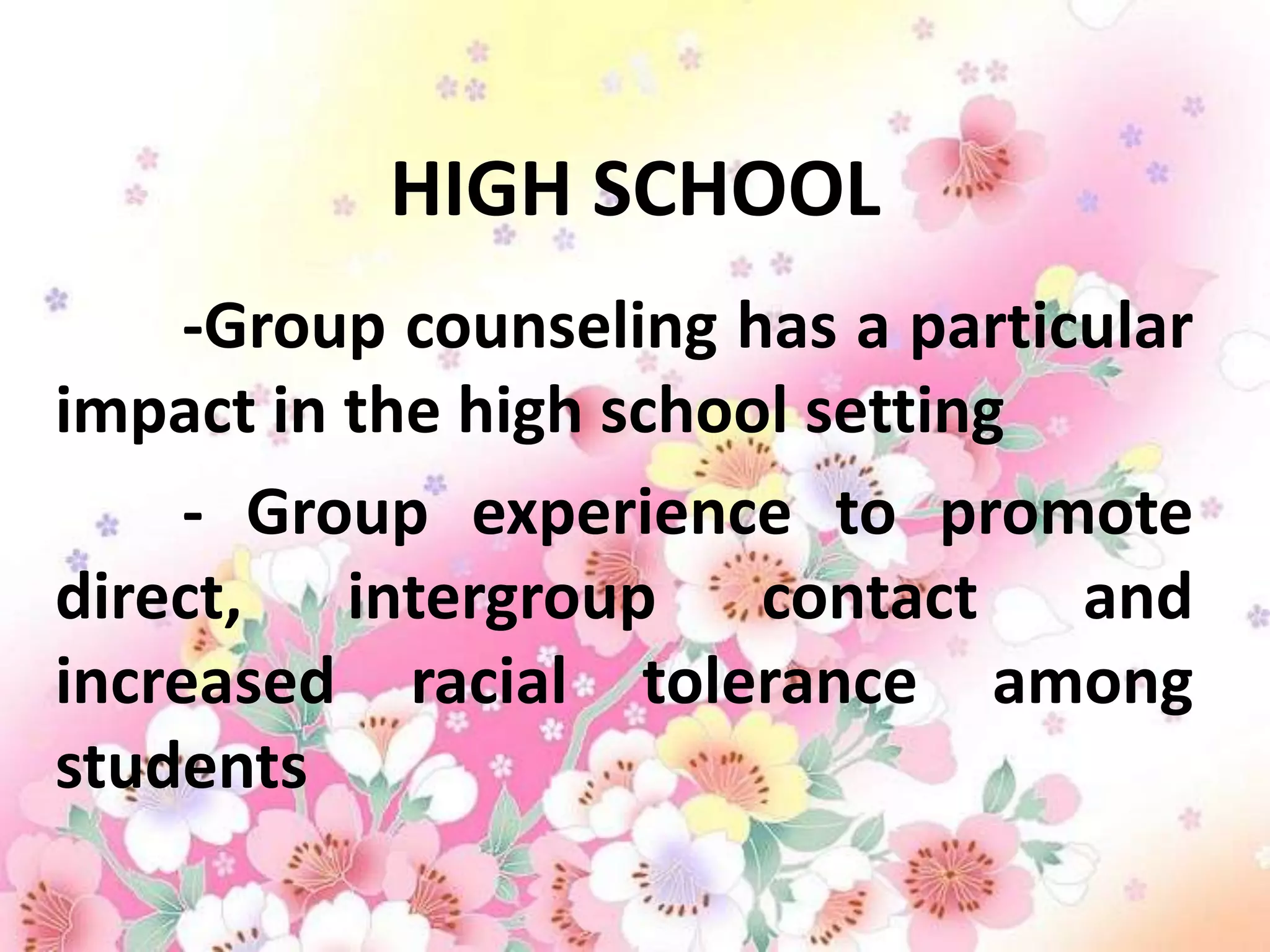 HIGH SCHOOL
     -Group counseling has a particular
impact in the high school setting
     - Group experience to promote
direct, intergroup contact and
increased racial tolerance among
students
 