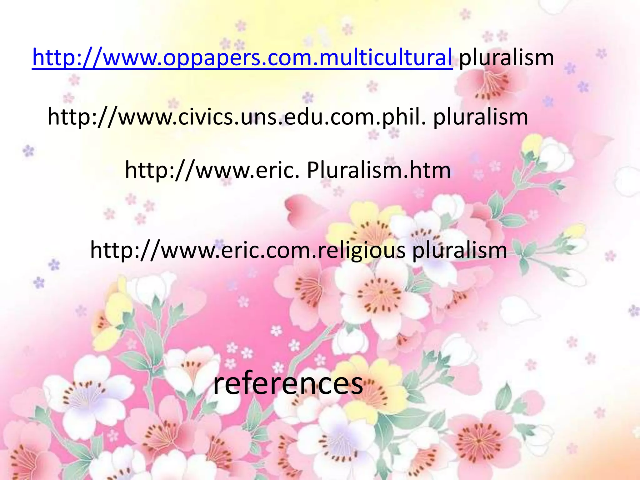 http://www.oppapers.com.multicultural pluralism

 http://www.civics.uns.edu.com.phil. pluralism

        http://www.eric. Pluralism.htm


     http://www.eric.com.religious pluralism




                references
 