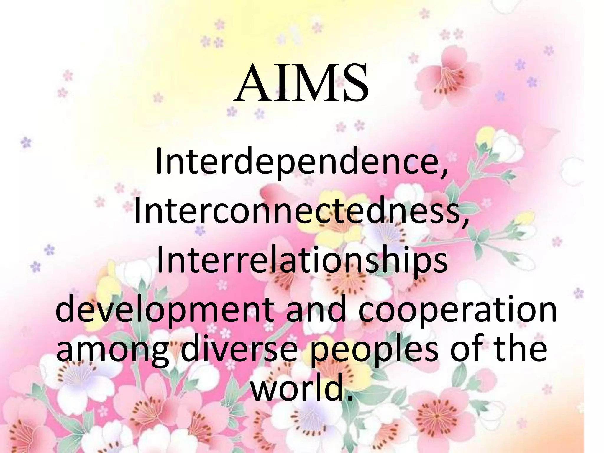 AIMS
      Interdependence,
    Interconnectedness,
      Interrelationships
development and cooperation
among diverse peoples of the
            world.
 
