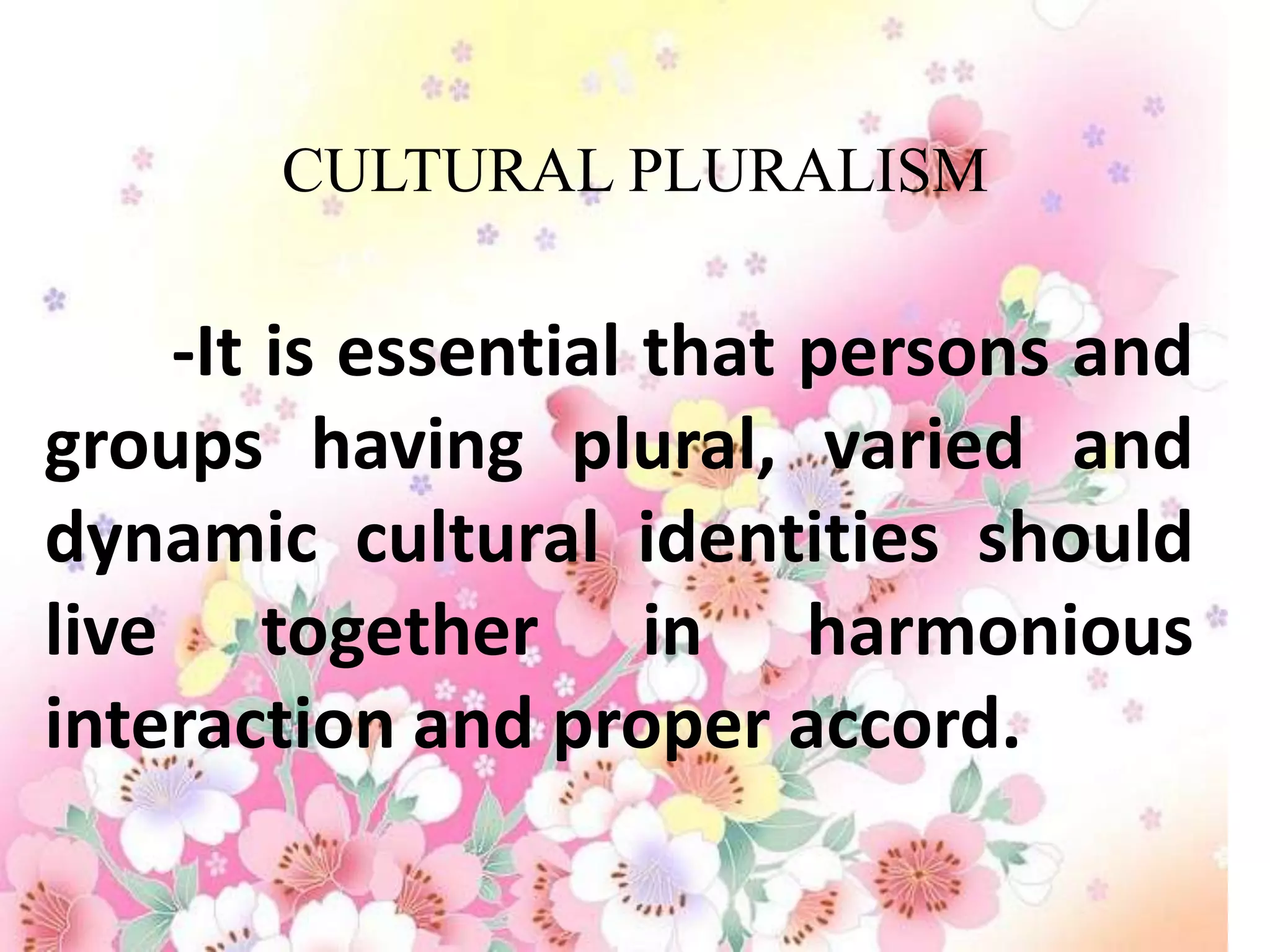 CULTURAL PLURALISM

    -It is essential that persons and
groups having plural, varied and
dynamic cultural identities should
live together in harmonious
interaction and proper accord.
 