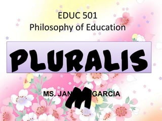 EDUC 501
 Philosophy of Education



PLURALIS
   MMS. JANET L. GARCIA
 