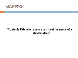 ASSUMPTION
“No single Extension agency can meet the needs of all
stakeholders”
 