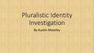 Pluralistic Identity 
Investigation 
By Austin Moseley 
 