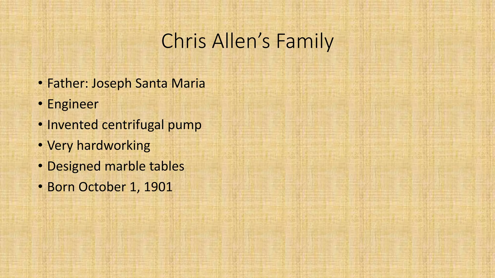 Chris Allen’s Family 
• Father: Joseph Santa Maria 
• Engineer 
• Invented centrifugal pump 
• Very hardworking 
• Designed marble tables 
• Born October 1, 1901 
 
