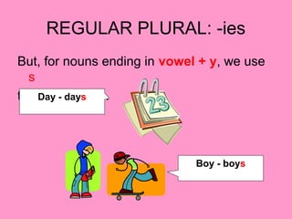 REGULAR PLURAL: -ies
But, for nouns ending in vowel + y, we use
s
to make plurals.Day - days
Boy - boys
 