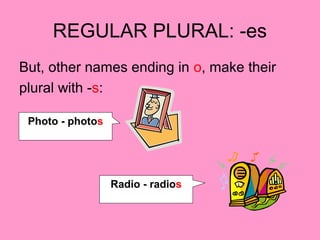 REGULAR PLURAL: -es
But, other names ending in o, make their
plural with -s:
Photo - photos
Radio - radios
 