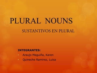 PLURAL NOUNS

INTEGRANTES:
•

Araujo Maguiña, Karen

•

Quineche Ramirez, Luisa

 