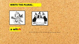 WRITE THE PLURAL :
a witch
 
