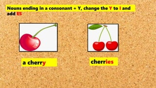 a cherry cherries
Nouns ending in a consonant + Y, change the Y to I and
add ES
 