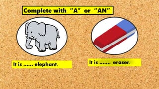 It is …… elephant. It is …….. eraser.
Complete with “A” or “AN”
 