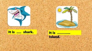 It is .… shark. It is ………..
Island.
 