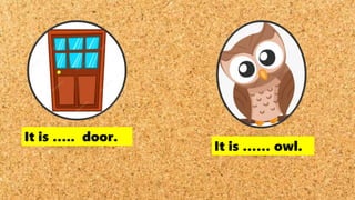 It is ….. door.
It is …… owl.
 