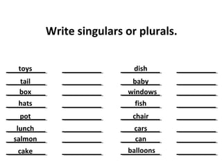 Write singulars or plurals.
toys
tail
box
hats
pot
lunch
salmon
cake
dish
baby
windows
fish
chair
cars
can
balloons
 