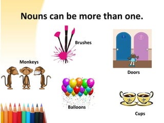 Nouns can be more than one.
Brushes
Doors
Balloons
Monkeys
Cups
 
