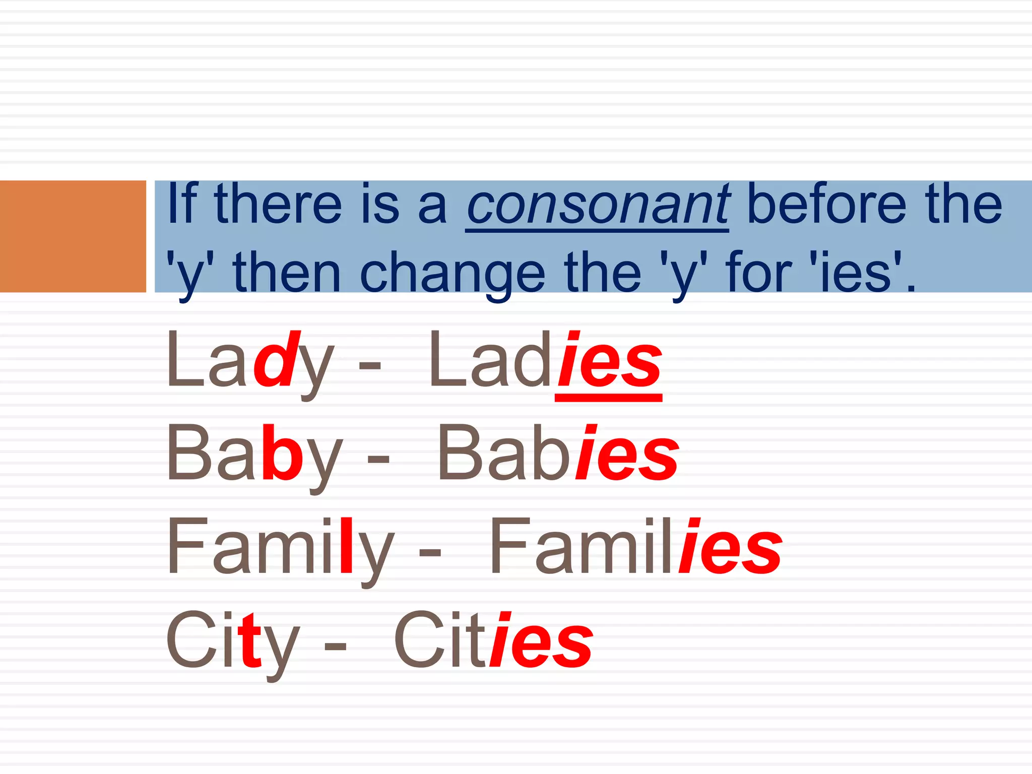 Lady - Ladies
Baby - Babies
Family - Families
City - Cities
If there is a consonant before the
'y' then change the 'y' for 'ies'.