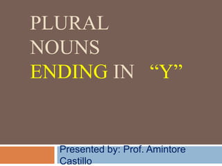PLURAL
NOUNS
ENDING IN “Y”
Presented by: Prof. Amintore
Castillo
 