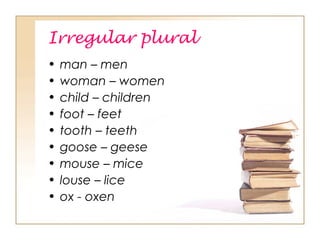 Irregular plural
• man – men
• woman – women
• child – children
• foot – feet
• tooth – teeth
• goose – geese
• mouse – mice
• louse – lice
• ox - oxen
 