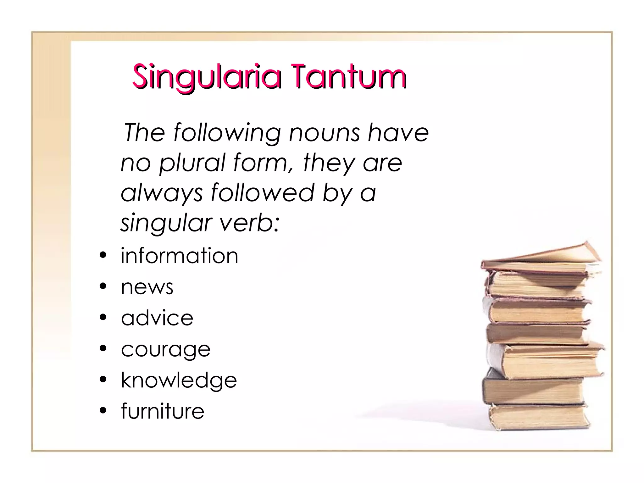 Singularia Tantum The following nouns have no plural form, they are always followed by a singular verb: information news advice courage knowledge furniture 