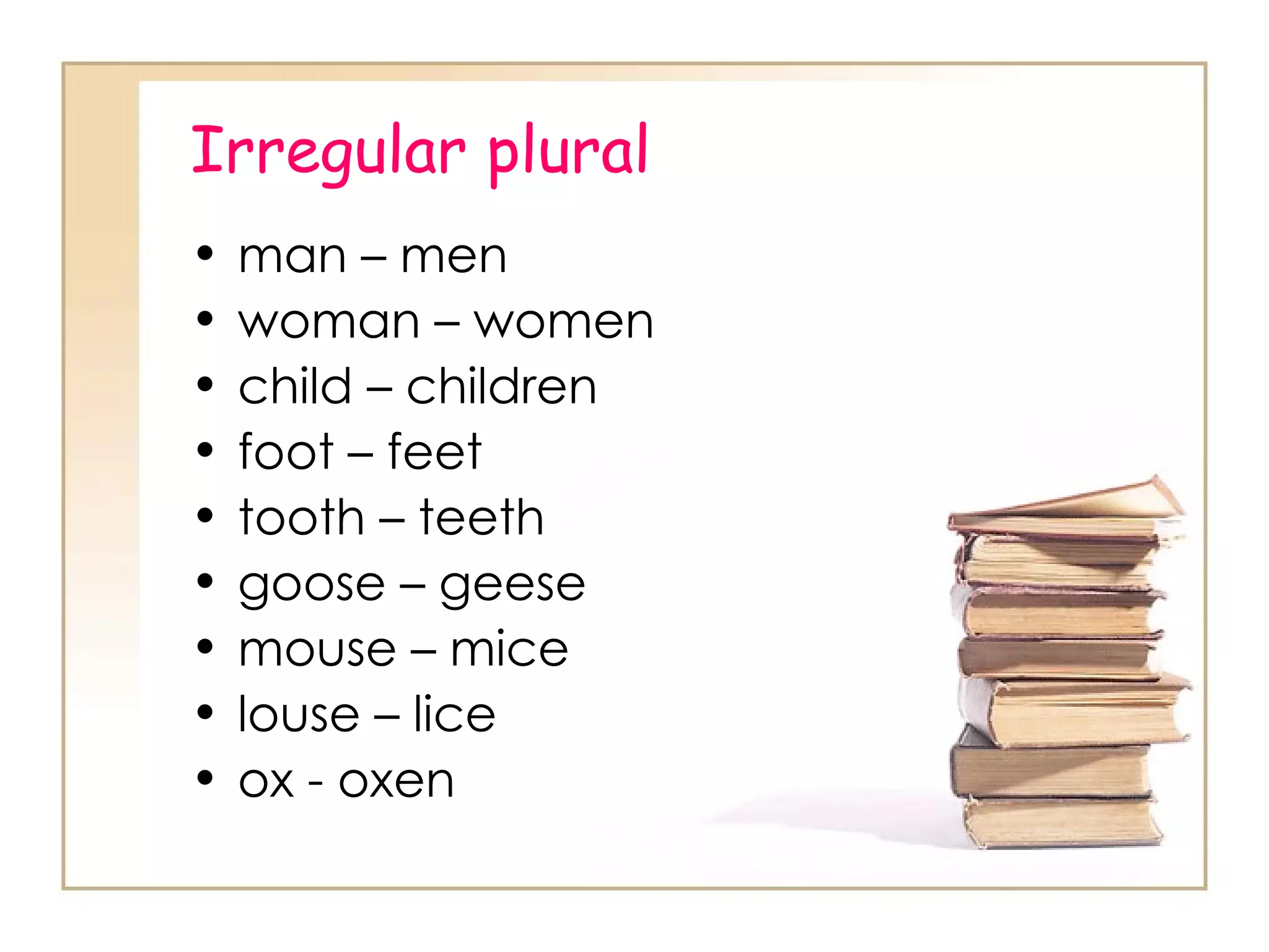 Irregular plural man – men woman – women child – children foot – feet tooth – teeth goose – geese mouse – mice louse – lice ox - oxen 