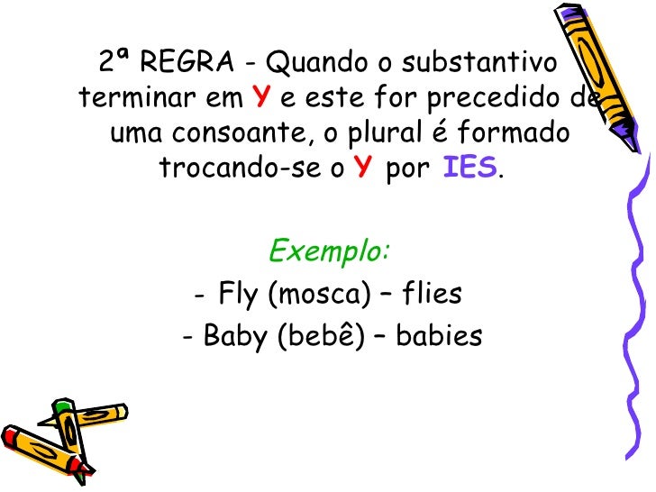 <ul><li>2ª REGRA - Quando o substantivo terminar em  Y  e este for precedido de uma consoante, o plural é formado trocando...